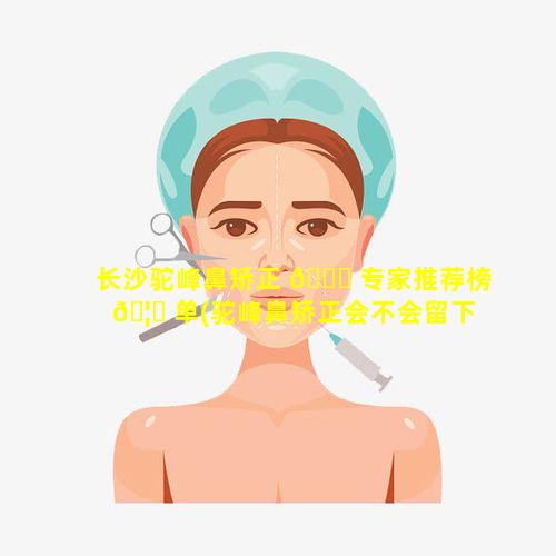 长沙驼峰鼻矫正 🐅 专家推荐榜 🦊 单(驼峰鼻矫正会不会留下后遗症)